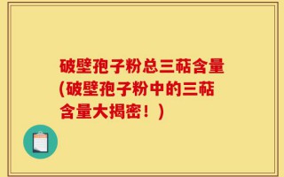破壁孢子粉总三萜含量(破壁孢子粉中的三萜含量大揭密！)