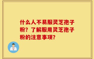 什么人不易服灵芝孢子粉？了解服用灵芝孢子粉的注意事项？