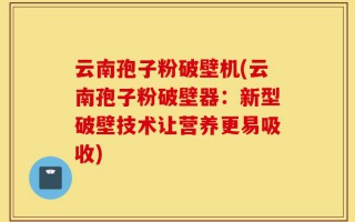 云南孢子粉破壁机(云南孢子粉破壁器：新型破壁技术让营养更易吸收)