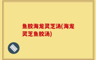 鱼胶海龙灵芝汤(海龙灵芝鱼胶汤)