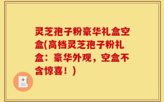 灵芝孢子粉豪华礼盒空盒(高档灵芝孢子粉礼盒：豪华外观，空盒不含惊喜！)