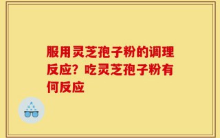 服用灵芝孢子粉的调理反应？吃灵芝孢子粉有何反应