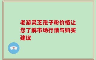 老游灵芝孢子粉价格让您了解市场行情与购买建议