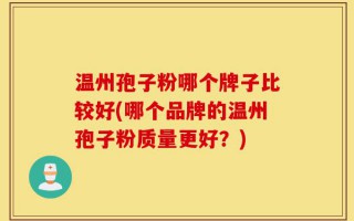 温州孢子粉哪个牌子比较好(哪个品牌的温州孢子粉质量更好？)