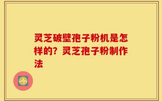 灵芝破壁孢子粉机是怎样的？灵芝孢子粉制作法