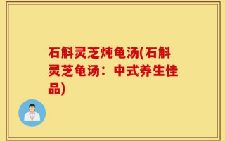 石斛灵芝炖龟汤(石斛灵芝龟汤：中式养生佳品)