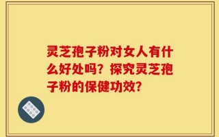 灵芝孢子粉对女人有什么好处吗？探究灵芝孢子粉的保健功效？