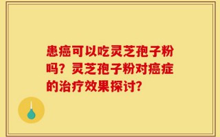 患癌可以吃灵芝孢子粉吗？灵芝孢子粉对癌症的治疗效果探讨？