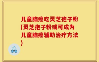 儿童脑癌吃灵芝孢子粉(灵芝孢子粉或可成为儿童脑癌辅助治疗方法)