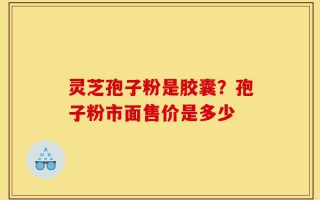 灵芝孢子粉是胶囊？孢子粉市面售价是多少