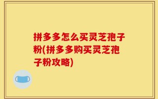 拼多多怎么买灵芝孢子粉(拼多多购买灵芝孢子粉攻略)