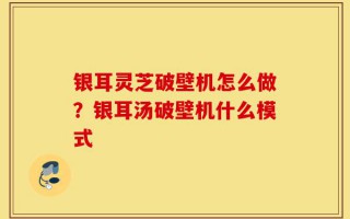 银耳灵芝破壁机怎么做？银耳汤破壁机什么模式