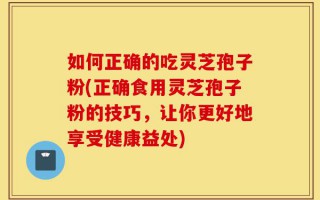 如何正确的吃灵芝孢子粉(正确食用灵芝孢子粉的技巧，让你更好地享受健康益处)