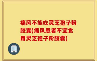 痛风不能吃灵芝孢子粉胶囊(痛风患者不宜食用灵芝孢子粉胶囊)