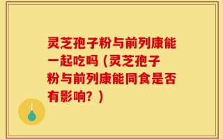 灵芝孢子粉与前列康能一起吃吗 (灵芝孢子粉与前列康能同食是否有影响？)