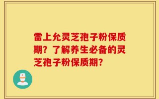 雷上允灵芝孢子粉保质期？了解养生必备的灵芝孢子粉保质期？