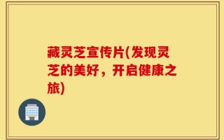 藏灵芝宣传片(发现灵芝的美好，开启健康之旅)