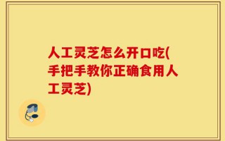 人工灵芝怎么开口吃(手把手教你正确食用人工灵芝)