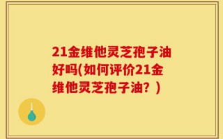 21金维他灵芝孢子油好吗(如何评价21金维他灵芝孢子油？)