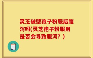 灵芝破壁孢子粉服后腹泻吗(灵芝孢子粉服用是否会导致腹泻？)