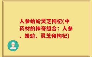 人参蛤蚧灵芝枸杞(中药材的神奇组合：人参、蛤蚧、灵芝和枸杞)