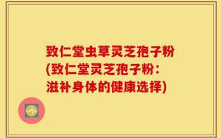 致仁堂虫草灵芝孢子粉(致仁堂灵芝孢子粉：滋补身体的健康选择)