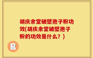 胡庆余堂破壁孢子粉功效(胡庆余堂破壁孢子粉的功效是什么？)