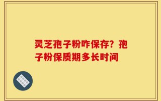 灵芝孢子粉咋保存？孢子粉保质期多长时间
