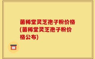 菌稀堂灵芝孢子粉价格(菌稀堂灵芝孢子粉价格公布)