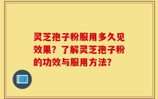 灵芝孢子粉服用多久见效果？了解灵芝孢子粉的功效与服用方法？