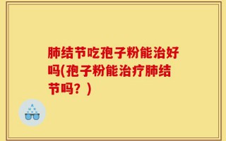 肺结节吃孢子粉能治好吗(孢子粉能治疗肺结节吗？)