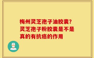 梅州灵芝孢子油胶囊？灵芝孢子粉胶囊是不是真的有抗癌的作用