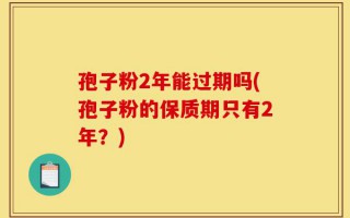 孢子粉2年能过期吗(孢子粉的保质期只有2年？)