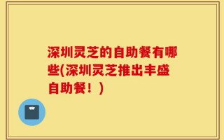 深圳灵芝的自助餐有哪些(深圳灵芝推出丰盛自助餐！)
