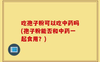 吃孢子粉可以吃中药吗(孢子粉能否和中药一起食用？)