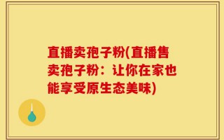 直播卖孢子粉(直播售卖孢子粉：让你在家也能享受原生态美味)