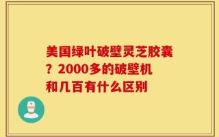 美国绿叶破壁灵芝胶囊？2000多的破壁机和几百有什么区别
