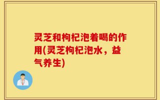 灵芝和枸杞泡着喝的作用(灵芝枸杞泡水，益气养生)