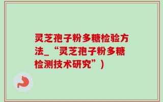 灵芝孢子粉多糖检验方法_“灵芝孢子粉多糖检测技术研究”)