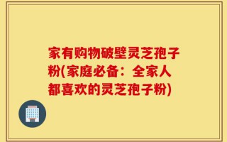 家有购物破壁灵芝孢子粉(家庭必备：全家人都喜欢的灵芝孢子粉)