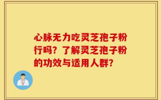 心脉无力吃灵芝孢子粉行吗？了解灵芝孢子粉的功效与适用人群？