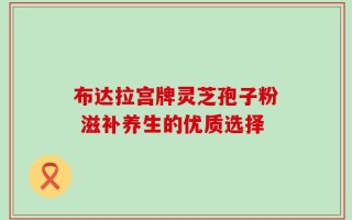 布达拉宫牌灵芝孢子粉 滋补养生的优质选择