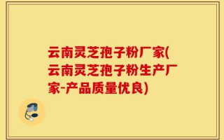 云南灵芝孢子粉厂家(云南灵芝孢子粉生产厂家-产品质量优良)