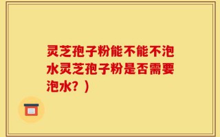 灵芝孢子粉能不能不泡水灵芝孢子粉是否需要泡水？)