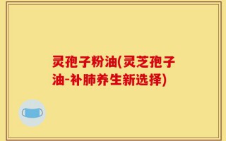 灵孢子粉油(灵芝孢子油-补肺养生新选择)