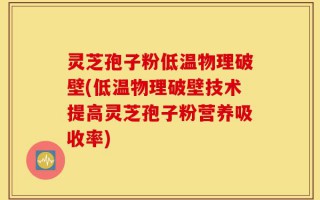 灵芝孢子粉低温物理破壁(低温物理破壁技术提高灵芝孢子粉营养吸收率)