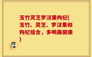 玉竹灵芝罗汉果枸杞(玉竹、灵芝、罗汉果和枸杞组合，多喝最健康)