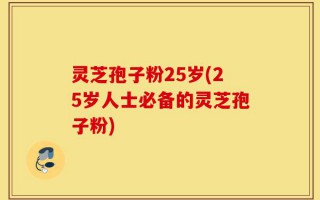 灵芝孢子粉25岁(25岁人士必备的灵芝孢子粉)