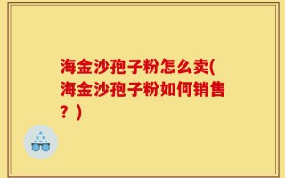 海金沙孢子粉怎么卖(海金沙孢子粉如何销售？)