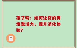 孢子粉：如何让你的胃焕发活力，提升消化体验？